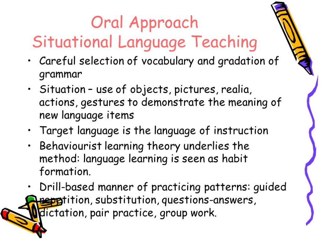 Oral Approach Situational Language Teaching Careful selection of vocabulary and gradation of grammar Situation